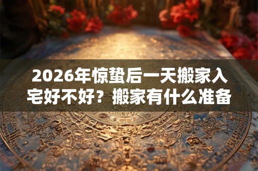 2026年惊蛰后一天搬家入宅好不好？搬家有什么准备的？