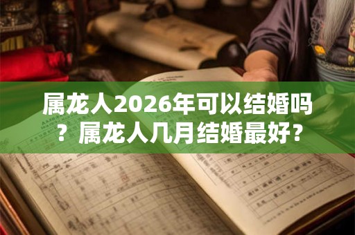 属龙人2026年可以结婚吗？属龙人几月结婚最好？