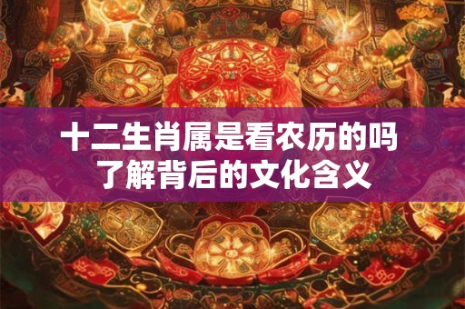 十二生肖属是看农历的吗 了解背后的文化含义
