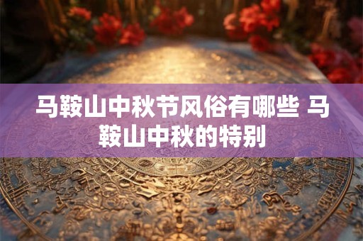 马鞍山中秋节风俗有哪些 马鞍山中秋的特别