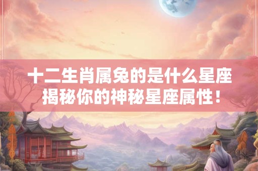 十二生肖属兔的是什么星座 揭秘你的神秘星座属性！