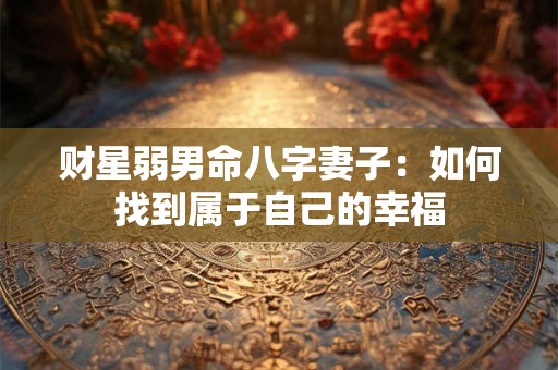 财星弱男命八字妻子：如何找到属于自己的幸福
