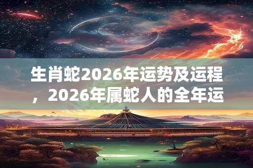 生肖蛇2026年运势及运程，2026年属蛇人的全年运势