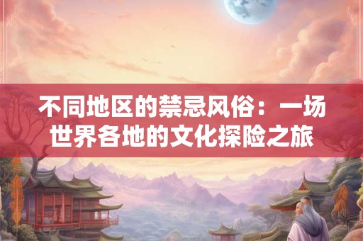 不同地区的禁忌风俗：一场世界各地的文化探险之旅