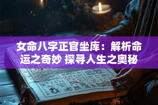 女命八字正官坐库:解析命运之奇妙 探寻人生之奥秘 女命八字正官坐库:解析命运之奇妙 探寻人生之奥秘