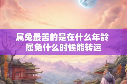 属兔最苦的是在什么年龄 属兔什么时候能转运