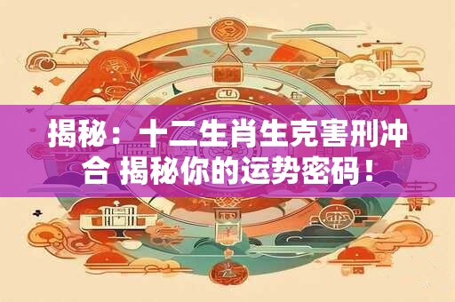 揭秘：十二生肖生克害刑冲合 揭秘你的运势密码！