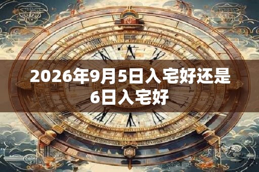 2026年9月5日入宅好还是6日入宅好