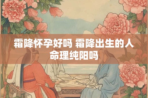 霜降怀孕好吗 霜降出生的人命理纯阳吗