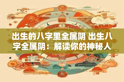 出生的八字里全属阴 出生八字全属阴：解读你的神秘人生密码