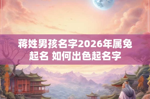 蒋姓男孩名字2026年属兔起名 如何出色起名字