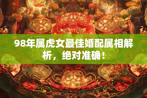 98年属虎女最佳婚配属相解析，绝对准确！