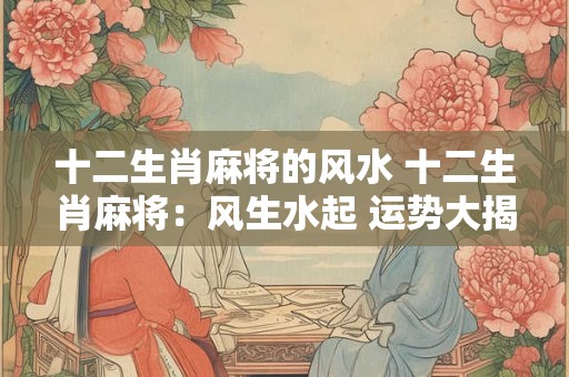 十二生肖麻将的风水 十二生肖麻将：风生水起 运势大揭秘！