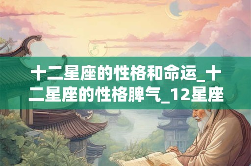 十二星座的性格和命运_十二星座的性格脾气_12星座性格特点