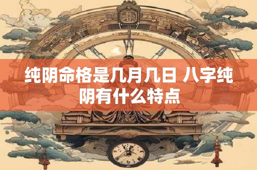 纯阴命格是几月几日 八字纯阴有什么特点 纯阴命格是几月几日 八字纯阴有什么特点
