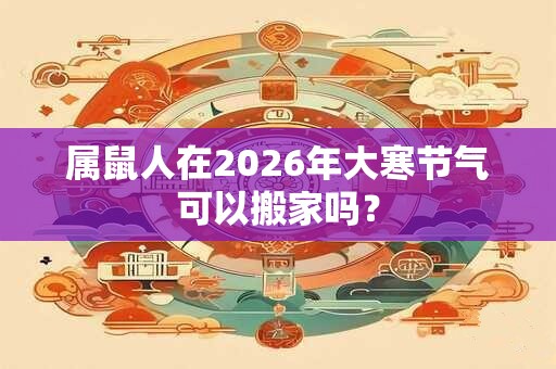属鼠人在2026年大寒节气可以搬家吗？