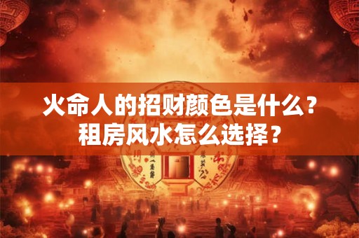 火命人的招财颜色是什么？租房风水怎么选择？