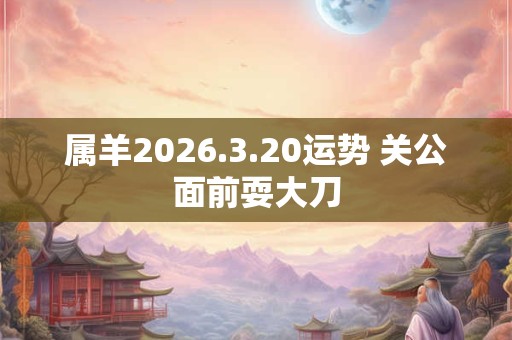 属羊2026.3.20运势 关公面前耍大刀