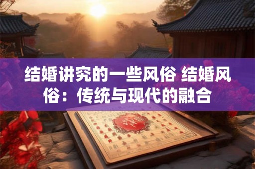 结婚讲究的一些风俗 结婚风俗：传统与现代的融合