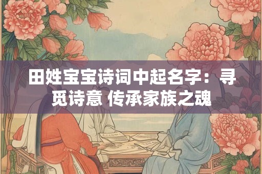 田姓宝宝诗词中起名字：寻觅诗意 传承家族之魂