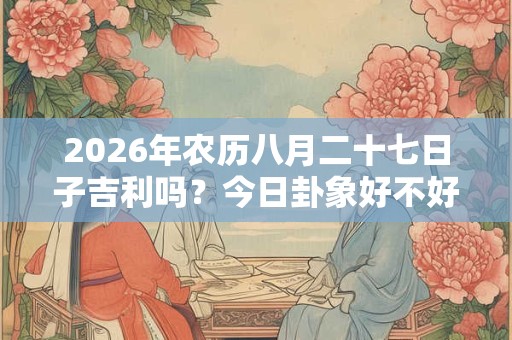 2026年农历八月二十七日子吉利吗？今日卦象好不好？