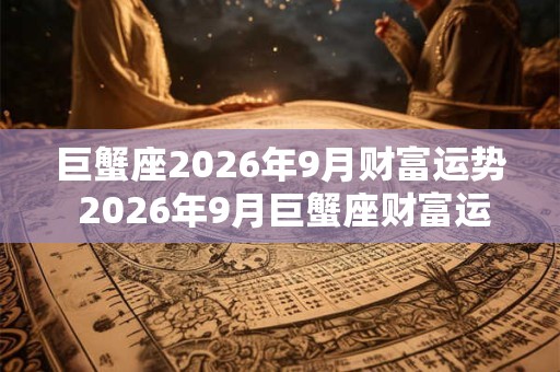 巨蟹座2026年9月财富运势 2026年9月巨蟹座财富运程详解
