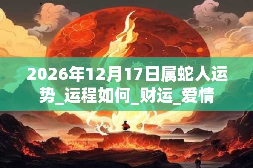 2026年12月17日属蛇人运势_运程如何_财运_爱情
