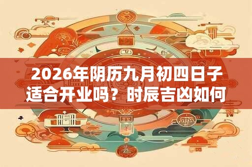 2026年阴历九月初四日子适合开业吗？时辰吉凶如何？