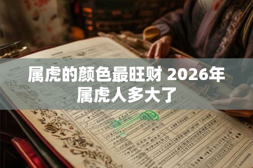 属虎的颜色最旺财 2026年属虎人多大了