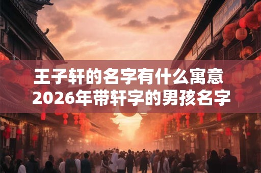 王子轩的名字有什么寓意 2026年带轩字的男孩名字