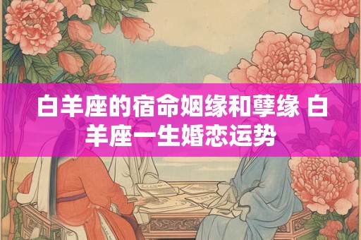 白羊座的宿命姻缘和孽缘 白羊座一生婚恋运势