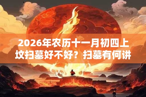 2026年农历十一月初四上坟扫墓好不好？扫墓有何讲究？