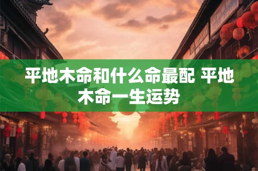 平地木命和什么命最配 平地木命一生运势