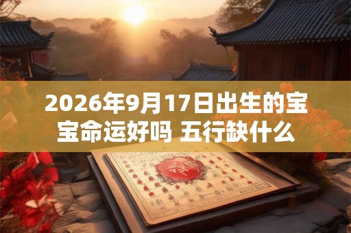 2026年9月17日出生的宝宝命运好吗 五行缺什么