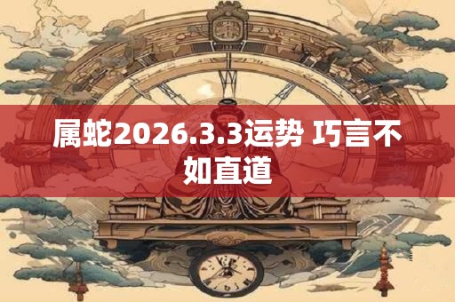 属蛇2026.3.3运势 巧言不如直道