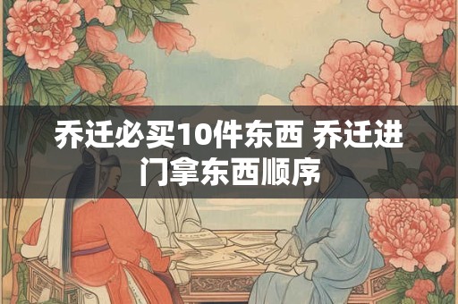 乔迁必买10件东西 乔迁进门拿东西顺序