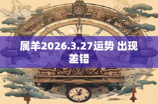 属羊2026.3.27运势 出现差错