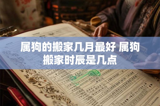 属狗的搬家几月最好 属狗搬家时辰是几点