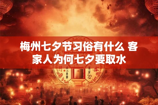 梅州七夕节习俗有什么 客家人为何七夕要取水