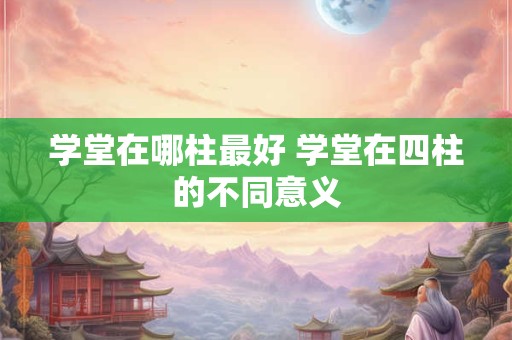 学堂在哪柱最好 学堂在四柱的不同意义