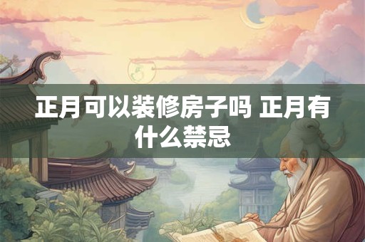 正月可以装修房子吗 正月有什么禁忌