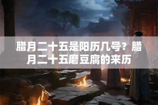 腊月二十五是阳历几号？腊月二十五磨豆腐的来历