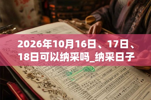2026年10月16日、17日、18日可以纳采吗_纳采日子好吗