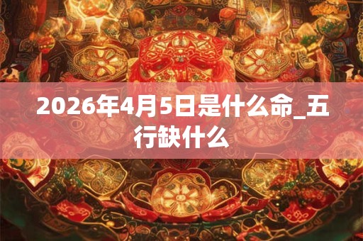 2026年4月5日是什么命_五行缺什么