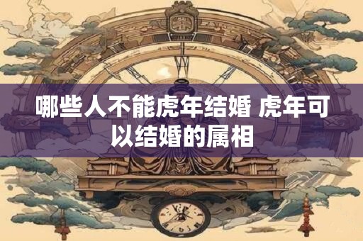哪些人不能虎年结婚 虎年可以结婚的属相