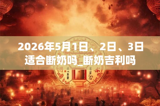 2026年5月1日、2日、3日适合断奶吗_断奶吉利吗