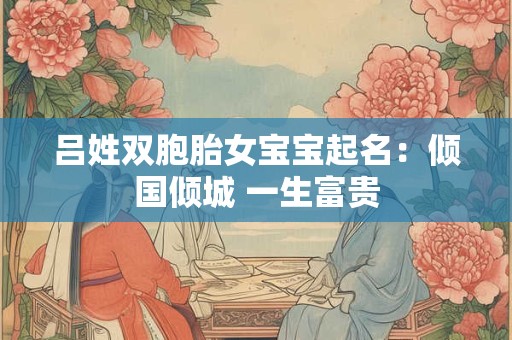 吕姓双胞胎女宝宝起名：倾国倾城 一生富贵
