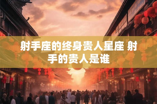 射手座的终身贵人星座 射手的贵人是谁