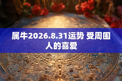 属牛2026.8.31运势 受周围人的喜爱