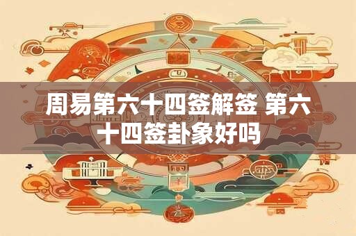 周易第六十四签解签 第六十四签卦象好吗